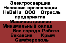 Электросварщик › Название организации ­ НеВаНи, ООО › Отрасль предприятия ­ Машиностроение › Минимальный оклад ­ 70 000 - Все города Работа » Вакансии   . Крым,Симферополь